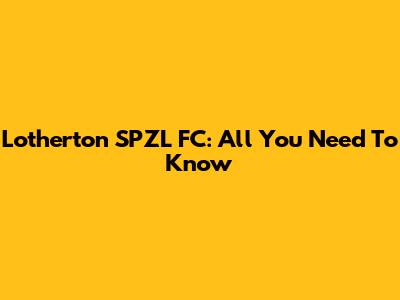 Lotherton SPZL FC: All You Need To Know