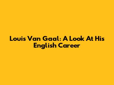 Louis Van Gaal: A Look At His English Career