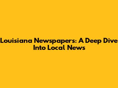 Louisiana Newspapers: A Deep Dive Into Local News