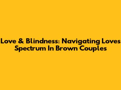 Love & Blindness: Navigating Love's Spectrum In Brown Couples
