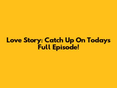 Love Story: Catch Up On Today's Full Episode!