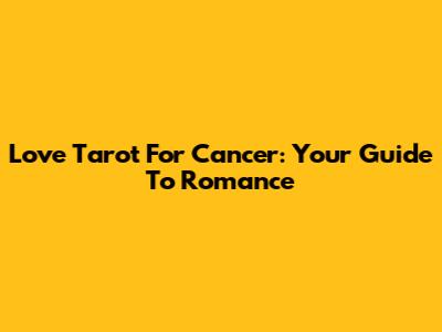 Love Tarot For Cancer: Your Guide To Romance