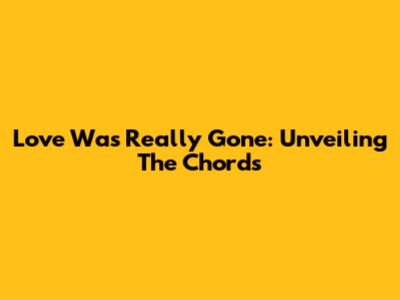 Love Was Really Gone: Unveiling The Chords