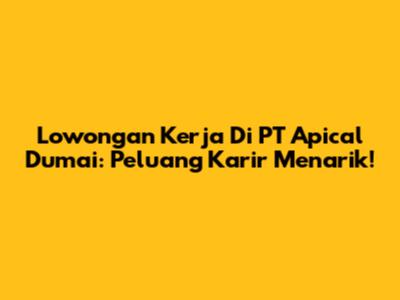 Lowongan Kerja Di PT Apical Dumai: Peluang Karir Menarik!
