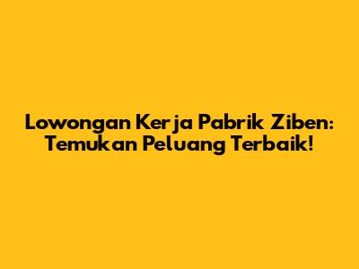 Lowongan Kerja Pabrik Ziben: Temukan Peluang Terbaik!