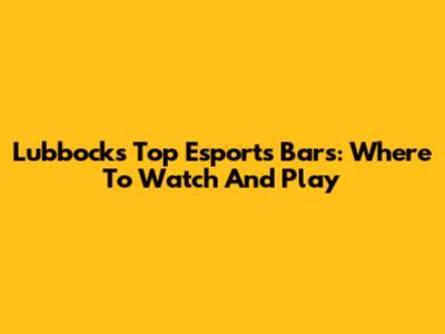 Lubbock's Top Esports Bars: Where To Watch And Play