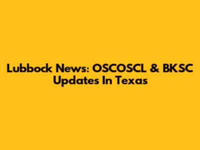 Lubbock News: OSCOSCL & BKSC Updates In Texas