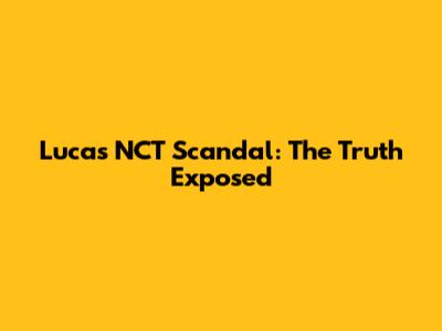 Lucas NCT Scandal: The Truth Exposed