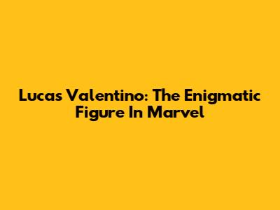 Lucas Valentino: The Enigmatic Figure In Marvel