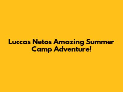 Luccas Neto's Amazing Summer Camp Adventure!