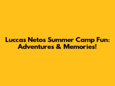 Luccas Neto's Summer Camp Fun: Adventures & Memories!