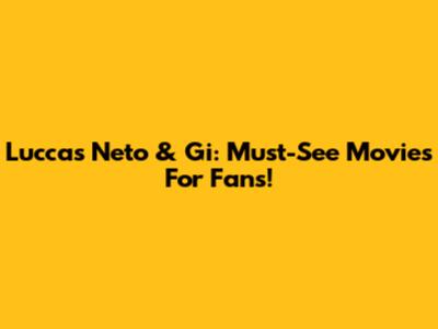 Luccas Neto & Gi: Must-See Movies For Fans!
