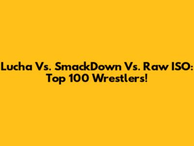 Lucha Vs. SmackDown Vs. Raw ISO: Top 100 Wrestlers!