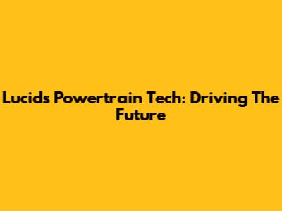 Lucid's Powertrain Tech: Driving The Future