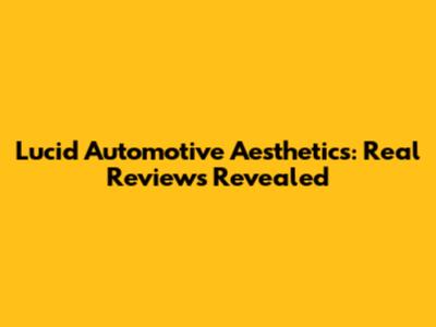 Lucid Automotive Aesthetics: Real Reviews Revealed