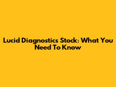 Lucid Diagnostics Stock: What You Need To Know