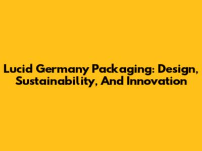 Lucid Germany Packaging: Design, Sustainability, And Innovation
