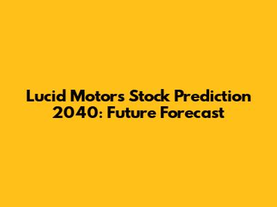 Lucid Motors Stock Prediction 2040: Future Forecast