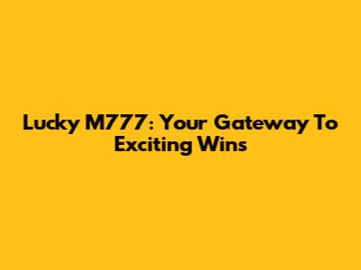 Lucky M777: Your Gateway To Exciting Wins