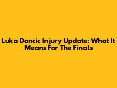 Luka Doncic Injury Update: What It Means For The Finals