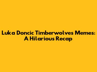 Luka Doncic Timberwolves Memes: A Hilarious Recap