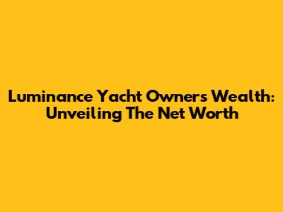 Luminance Yacht Owners' Wealth: Unveiling The Net Worth