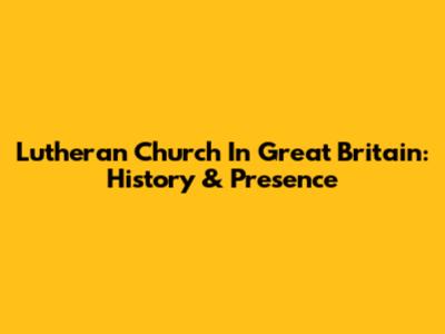 Lutheran Church In Great Britain: History & Presence