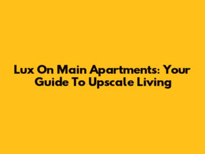 Lux On Main Apartments: Your Guide To Upscale Living