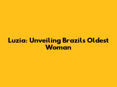 Luzia: Unveiling Brazil's Oldest Woman