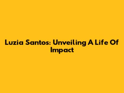Luzia Santos: Unveiling A Life Of Impact