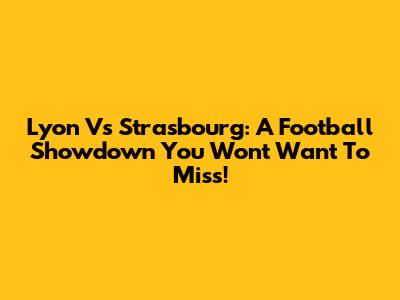 Lyon Vs Strasbourg: A Football Showdown You Won't Want To Miss!