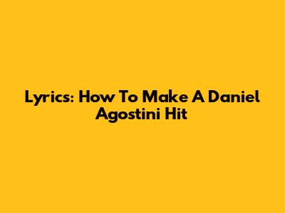Lyrics: How To Make A Daniel Agostini Hit