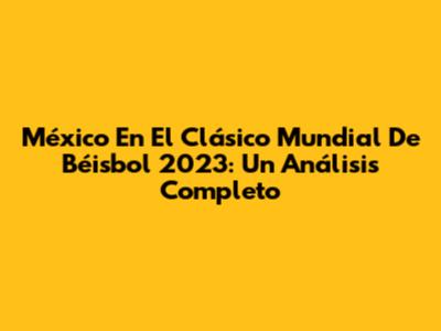 México En El Clásico Mundial De Béisbol 2023: Un Análisis Completo