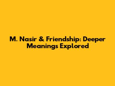 M. Nasir & Friendship: Deeper Meanings Explored