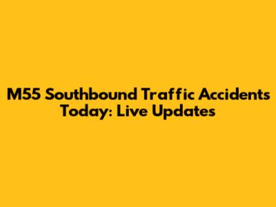 M55 Southbound Traffic Accidents Today: Live Updates