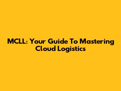 MCLL: Your Guide To Mastering Cloud Logistics