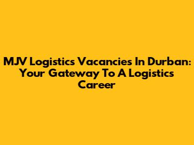 MJV Logistics Vacancies In Durban: Your Gateway To A Logistics Career