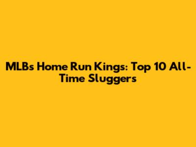 MLB's Home Run Kings: Top 10 All-Time Sluggers