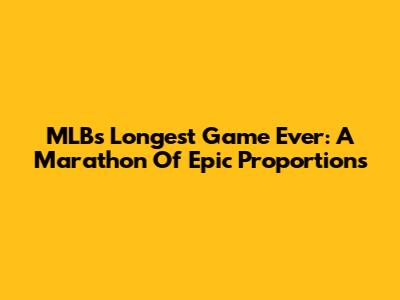 MLB's Longest Game Ever: A Marathon Of Epic Proportions