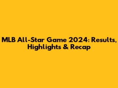 MLB All-Star Game 2024: Results, Highlights & Recap