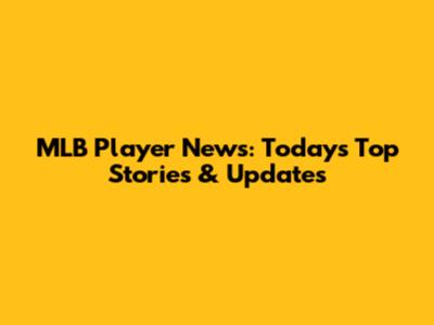 MLB Player News: Today's Top Stories & Updates