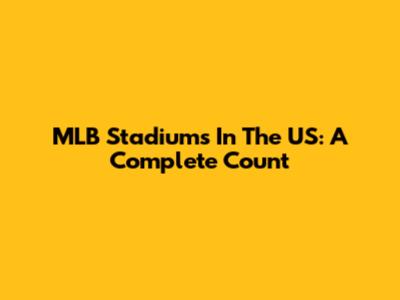 MLB Stadiums In The US: A Complete Count