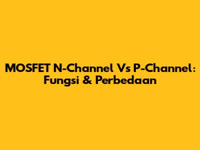 MOSFET N-Channel Vs P-Channel: Fungsi & Perbedaan