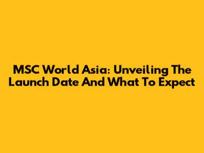 MSC World Asia: Unveiling The Launch Date And What To Expect