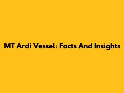 MT Ardi Vessel: Facts And Insights