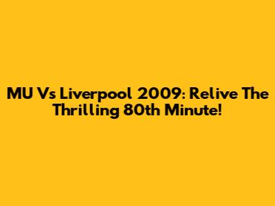 MU Vs Liverpool 2009: Relive The Thrilling 80th Minute!