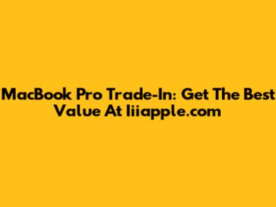 MacBook Pro Trade-In: Get The Best Value At Iiiapple.com