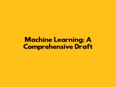 Machine Learning: A Comprehensive Draft