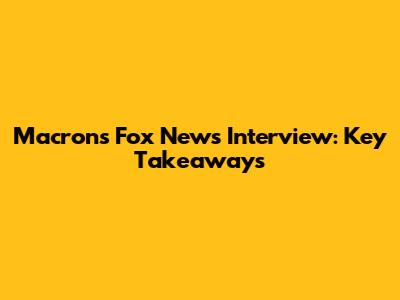 Macron's Fox News Interview: Key Takeaways