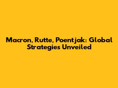 Macron, Rutte, Poentjak: Global Strategies Unveiled